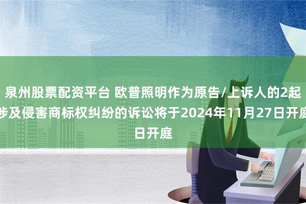 泉州股票配资平台 欧普照明作为原告/上诉人的2起涉及侵害商标权纠纷的诉讼将于2024年11月27日开庭