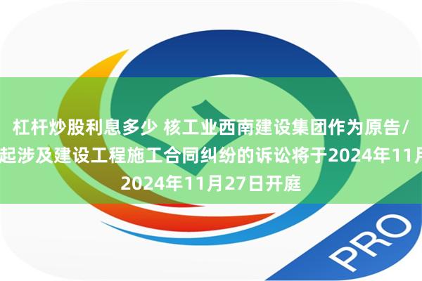 杠杆炒股利息多少 核工业西南建设集团作为原告/上诉人的1起涉及建设工程施工合同纠纷的诉讼将于2024年11月27日开庭