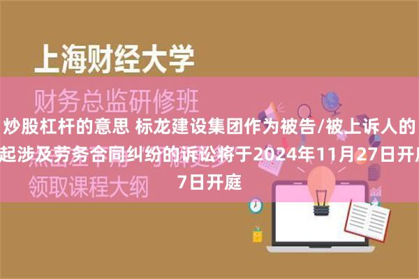 炒股杠杆的意思 标龙建设集团作为被告/被上诉人的1起涉及劳务合同纠纷的诉讼将于2024年11月27日开庭