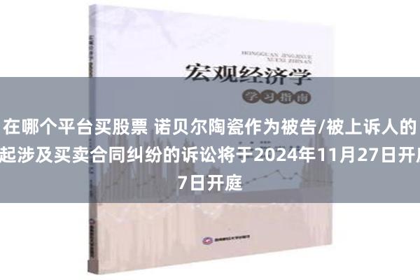 在哪个平台买股票 诺贝尔陶瓷作为被告/被上诉人的1起涉及买卖合同纠纷的诉讼将于2024年11月27日开庭