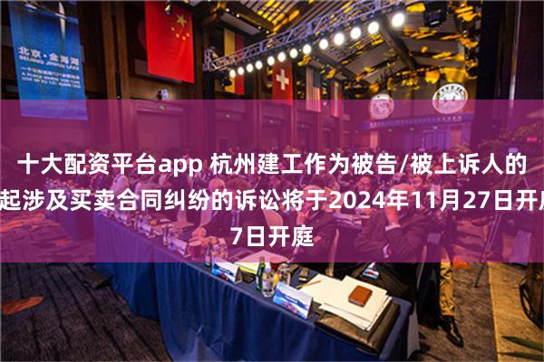 十大配资平台app 杭州建工作为被告/被上诉人的2起涉及买卖合同纠纷的诉讼将于2024年11月27日开庭