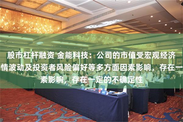 股市杠杆融资 金能科技：公司的市值受宏观经济、资本市场行情波动及投资者风险偏好等多方面因素影响，存在一定的不确定性