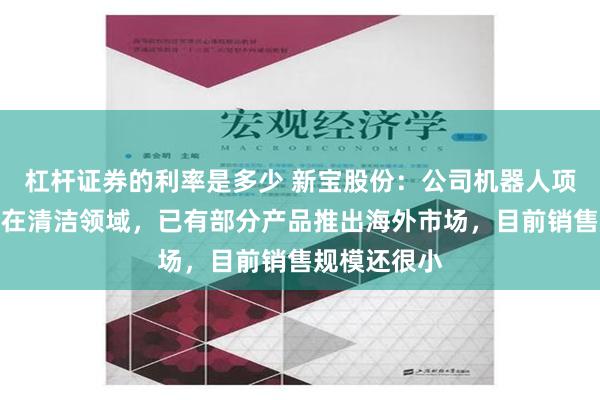 杠杆证券的利率是多少 新宝股份：公司机器人项目主要集中在清洁领域，已有部分产品推出海外市场，目前销售规模还很小