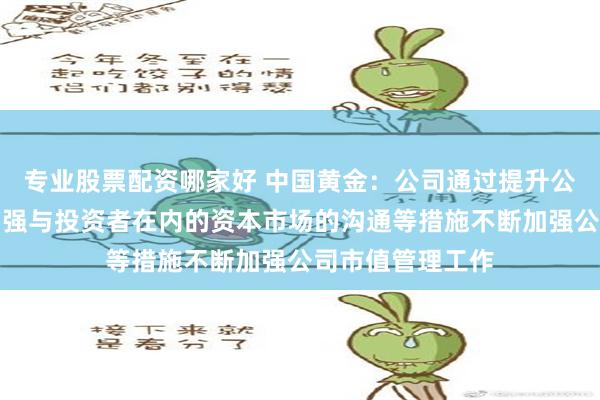 专业股票配资哪家好 中国黄金：公司通过提升公司经营能力及加强与投资者在内的资本市场的沟通等措施不断加强公司市值管理工作