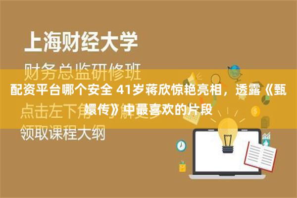 配资平台哪个安全 41岁蒋欣惊艳亮相，透露《甄嬛传》中最喜欢的片段