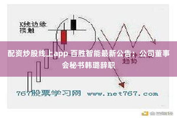 配资炒股线上app 百胜智能最新公告：公司董事会秘书韩璐辞职