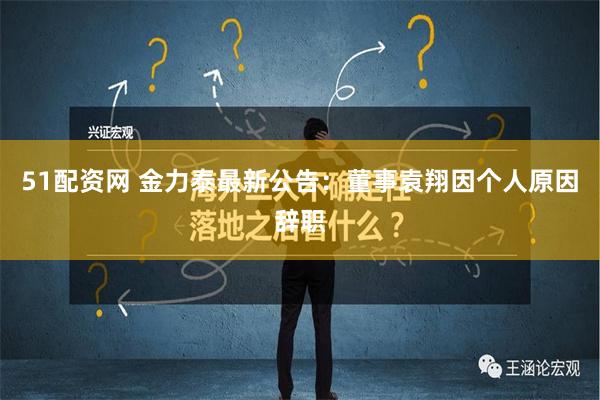 51配资网 金力泰最新公告：董事袁翔因个人原因辞职