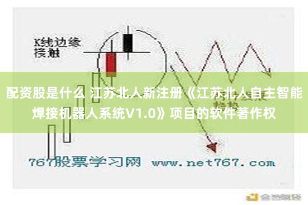 配资股是什么 江苏北人新注册《江苏北人自主智能焊接机器人系统V1.0》项目的软件著作权