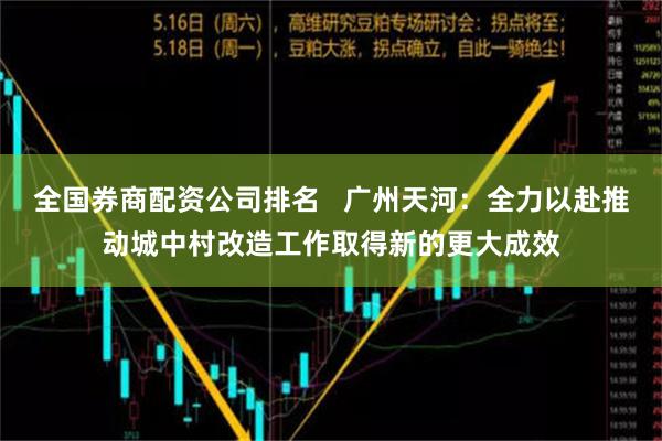 全国券商配资公司排名   广州天河：全力以赴推动城中村改造工作取得新的更大成效