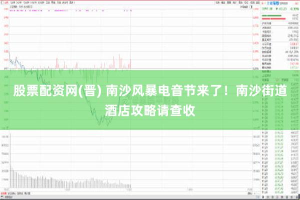 股票配资网(晋) 南沙风暴电音节来了！南沙街道酒店攻略请查收