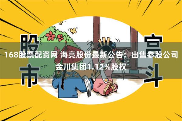 168股票配资网 海亮股份最新公告：出售参股公司金川集团1.12%股权