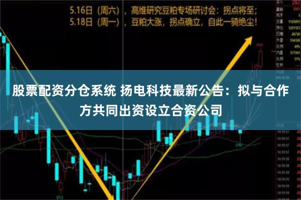 股票配资分仓系统 扬电科技最新公告：拟与合作方共同出资设立合资公司