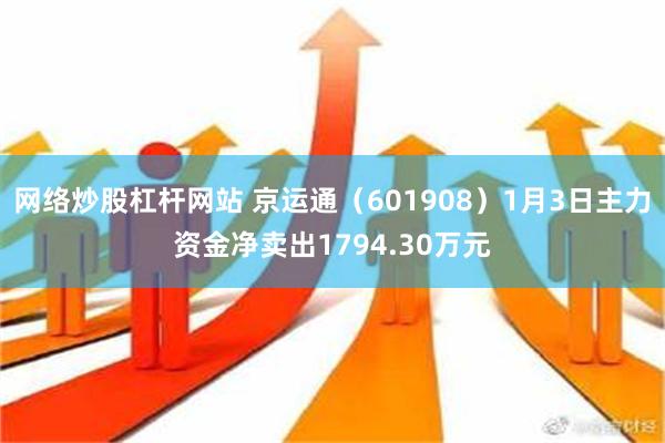 网络炒股杠杆网站 京运通（601908）1月3日主力资金净卖出1794.30万元