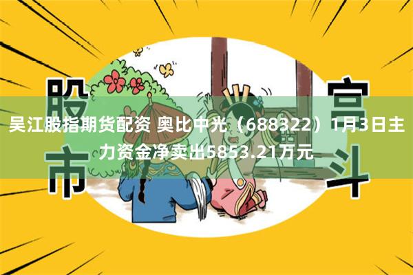 吴江股指期货配资 奥比中光（688322）1月3日主力资金净卖出5853.21万元