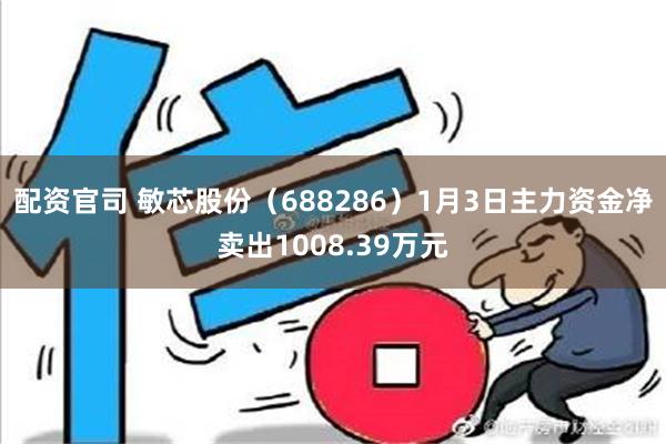 配资官司 敏芯股份（688286）1月3日主力资金净卖出1008.39万元