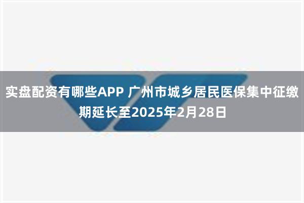 实盘配资有哪些APP 广州市城乡居民医保集中征缴期延长至2025年2月28日