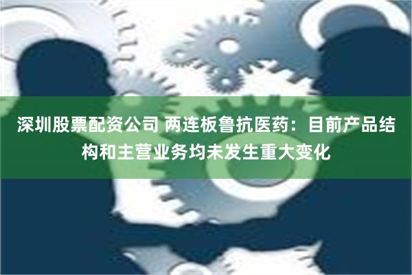 深圳股票配资公司 两连板鲁抗医药：目前产品结构和主营业务均未发生重大变化