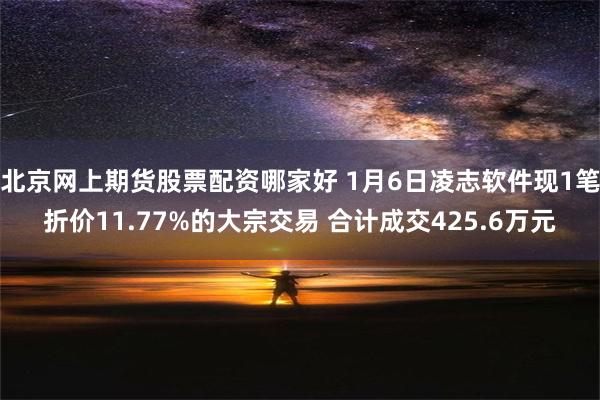 北京网上期货股票配资哪家好 1月6日凌志软件现1笔折价11.77%的大宗交易 合计成交425.6万元