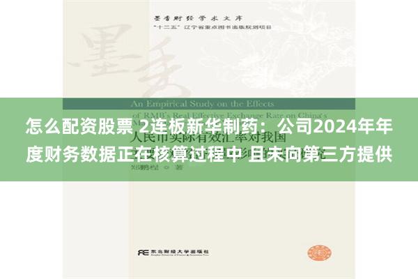 怎么配资股票 2连板新华制药：公司2024年年度财务数据正在核算过程中 且未向第三方提供