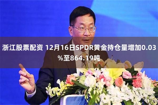 浙江股票配资 12月16日SPDR黄金持仓量增加0.03%至864.19吨