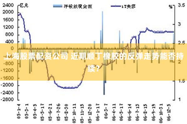 上海股票配资公司 近期顺丁橡胶的反弹走势能否持续？