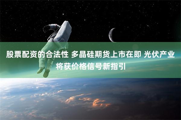 股票配资的合法性 多晶硅期货上市在即 光伏产业将获价格信号新指引