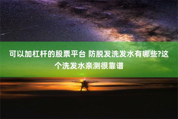 可以加杠杆的股票平台 防脱发洗发水有哪些?这个洗发水亲测很靠谱