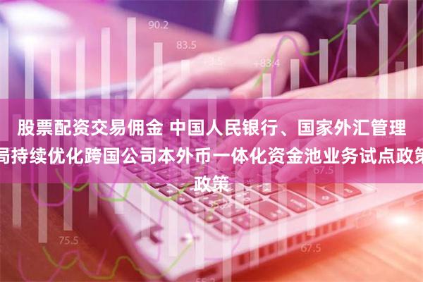 股票配资交易佣金 中国人民银行、国家外汇管理局持续优化跨国公司本外币一体化资金池业务试点政策