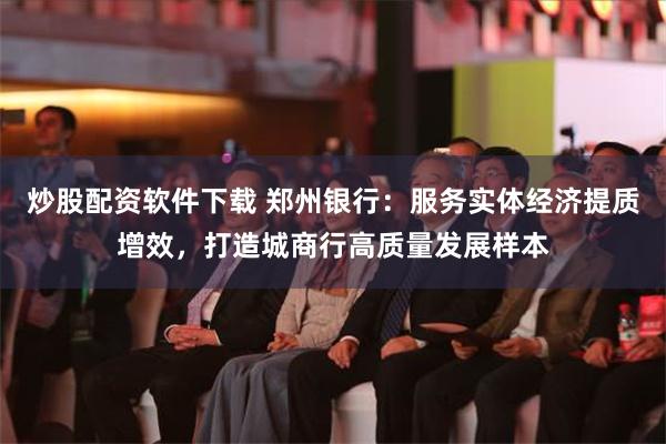 炒股配资软件下载 郑州银行：服务实体经济提质增效，打造城商行高质量发展样本