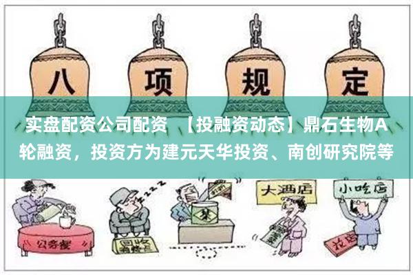 实盘配资公司配资  【投融资动态】鼎石生物A轮融资，投资方为建元天华投资、南创研究院等