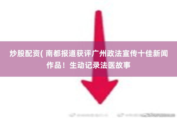 炒股配资( 南都报道获评广州政法宣传十佳新闻作品！生动记录法医故事