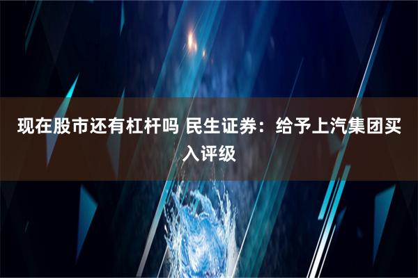 现在股市还有杠杆吗 民生证券：给予上汽集团买入评级