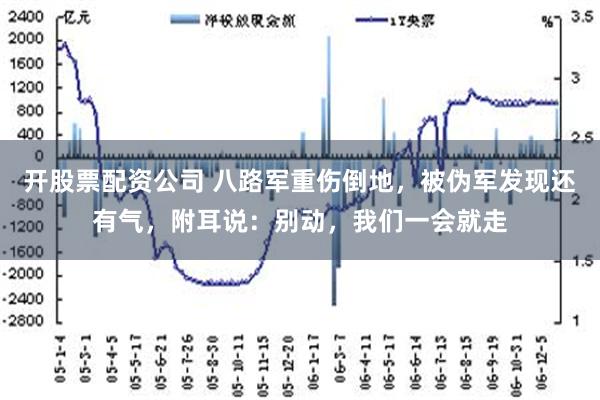 开股票配资公司 八路军重伤倒地，被伪军发现还有气，附耳说：别动，我们一会就走