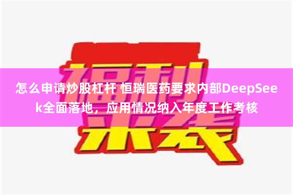 怎么申请炒股杠杆 恒瑞医药要求内部DeepSeek全面落地，应用情况纳入年度工作考核